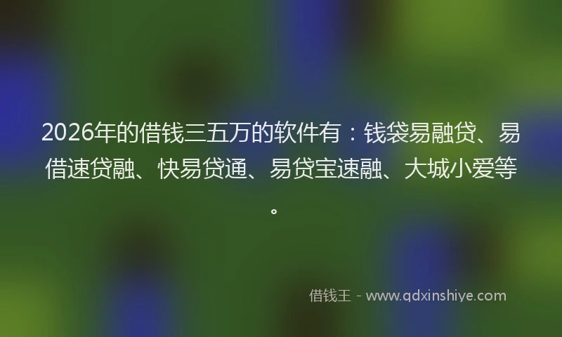 2026年的借钱三五万的软件有：钱袋易融贷、易借速贷融、快易贷通、易贷宝速融、大城小爱等。