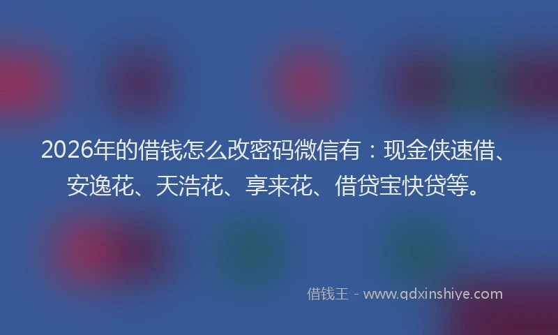 2026年的借钱怎么改密码微信有：现金侠速借、安逸花、天浩花、享来花、借贷宝快贷等。