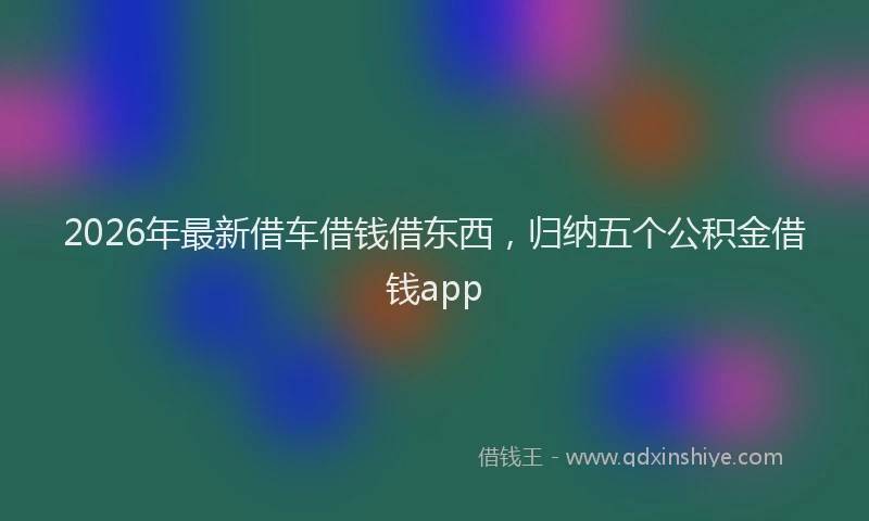 2026年最新借车借钱借东西，归纳五个公积金借钱app