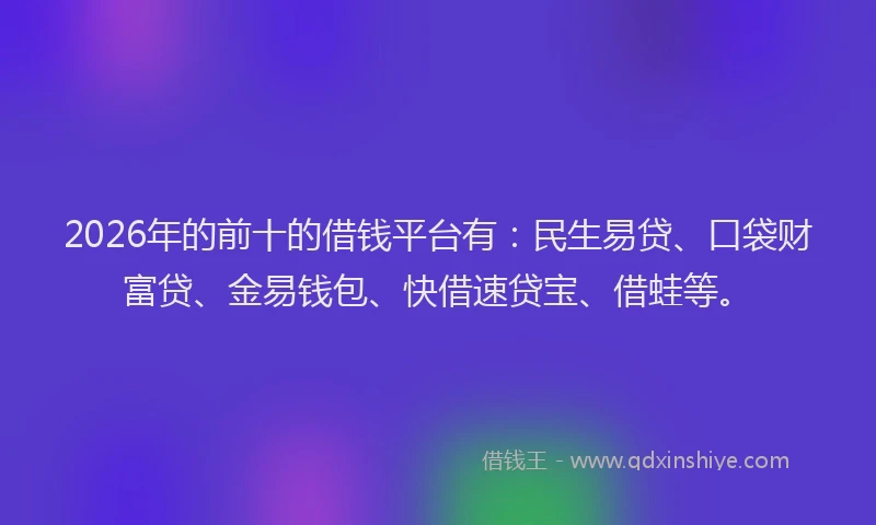 2026年的前十的借钱平台有：民生易贷、口袋财富贷、金易钱包、快借速贷宝、借蛙等。