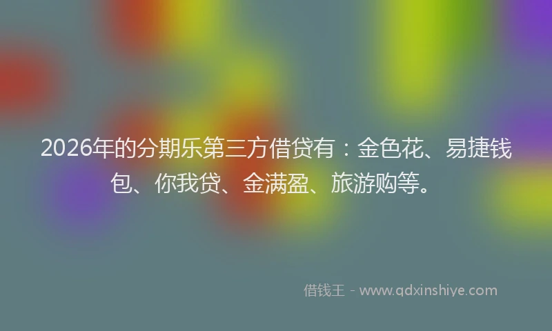 2026年的分期乐第三方借贷有：金色花、易捷钱包、你我贷、金满盈、旅游购等。