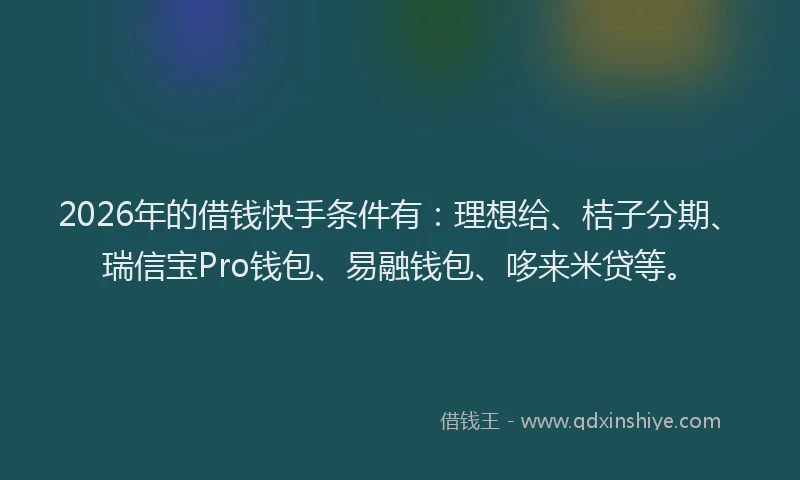 2026年的借钱快手条件有：理想给、桔子分期、瑞信宝Pro钱包、易融钱包、哆来米贷等。
