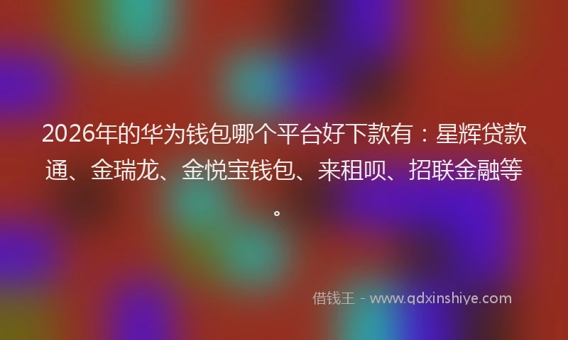 2026年的华为钱包哪个平台好下款有：星辉贷款通、金瑞龙、金悦宝钱包、来租呗、招联金融等。