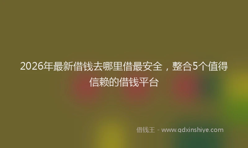 2026年最新借钱去哪里借最安全，整合5个值得信赖的借钱平台
