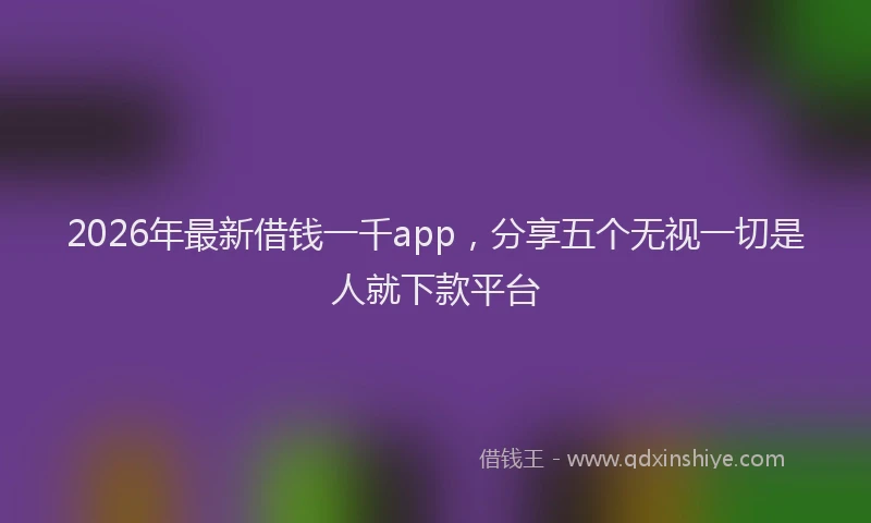 2026年最新借钱一千app,分享五个无视一切是人就下款平台