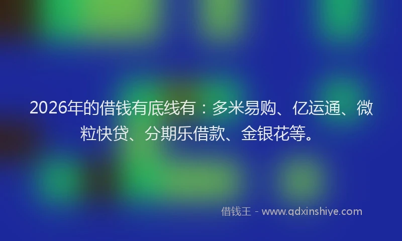 2026年的借钱有底线有：多米易购、亿运通、微粒快贷、分期乐借款、金银花等。