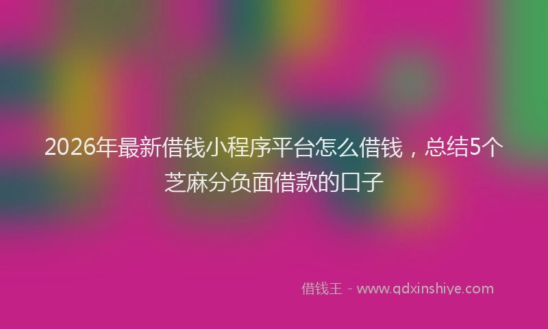2026年最新借钱小程序平台怎么借钱，总结5个芝麻分负面借款的口子