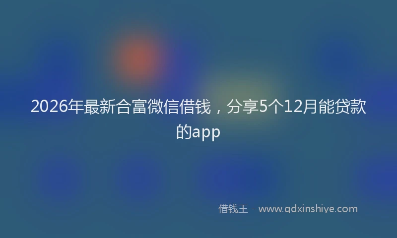 2026年最新合富微信借钱，分享5个12月能贷款的app
