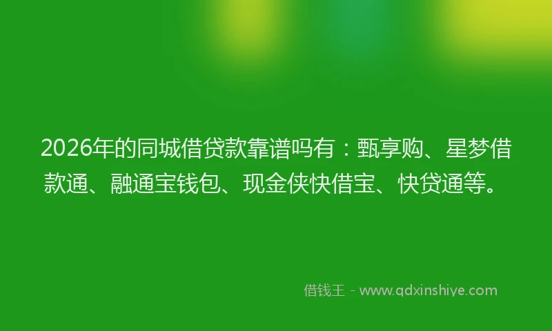 2026年的同城借贷款靠谱吗有：甄享购、星梦借款通、融通宝钱包、现金侠快借宝、快贷通等。