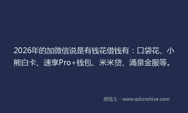 2026年的加微信说是有钱花借钱有：口袋花、小熊白卡、速享Pro+钱包、米米贷、涌泉金服等。