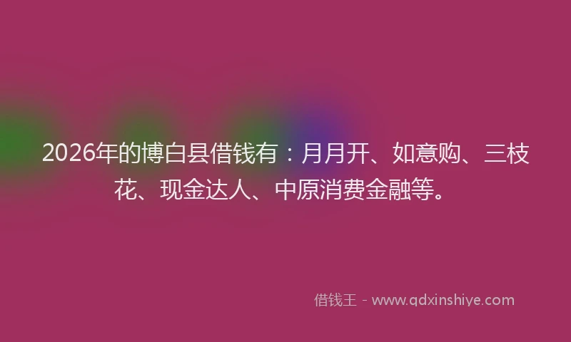 2026年的博白县借钱有:月月开、如意购、三枝花、现金达人、中原消费金融等。