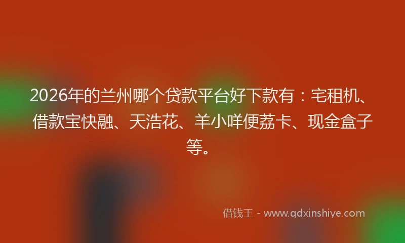 2026年的兰州哪个贷款平台好下款有:宅租机、借款宝快融、天浩花、羊小咩便荔卡、现金盒子等。