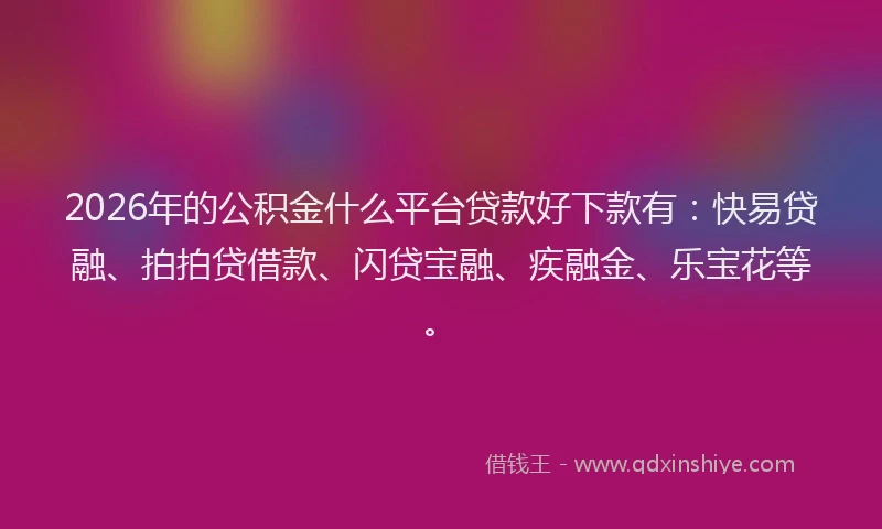 2026年的公积金什么平台贷款好下款有：快易贷融、拍拍贷借款、闪贷宝融、疾融金、乐宝花等。
