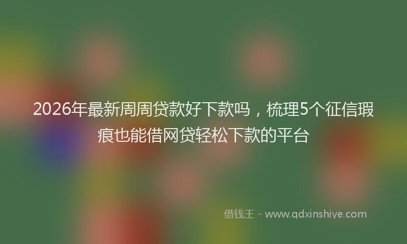 2026年最新周周贷款好下款吗，梳理5个征信瑕疵也能借网贷轻松下款的平台
