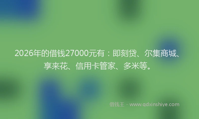 2026年的借钱27000元有:即刻贷、尔集商城、享来花、信用卡管家、多米等。