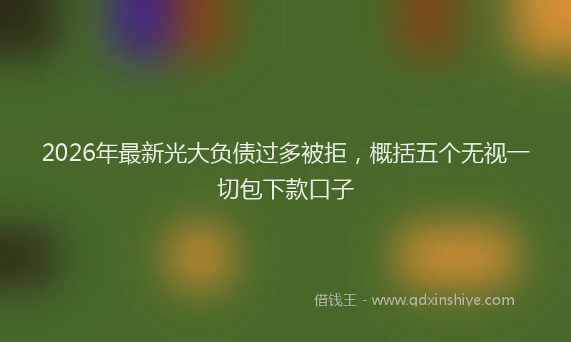 2026年最新光大负债过多被拒，概括五个无视一切包下款口子