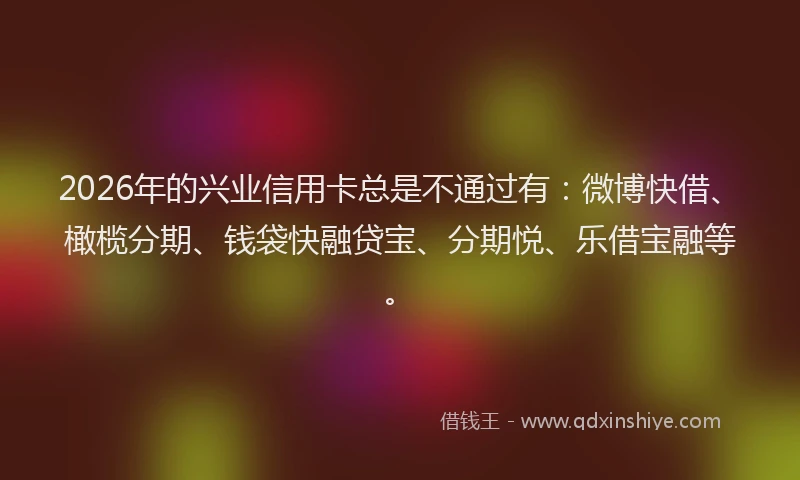 2026年的兴业信用卡总是不通过有：微博快借、橄榄分期、钱袋快融贷宝、分期悦、乐借宝融等。