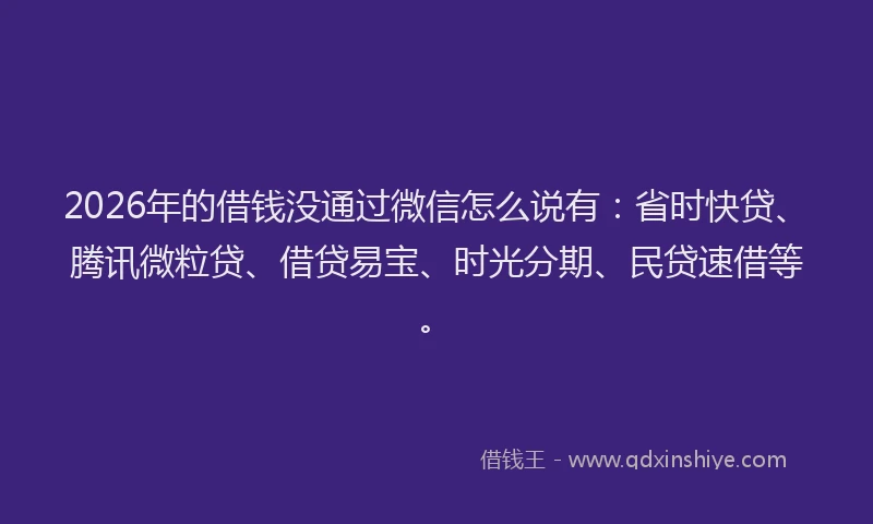 2026年的借钱没通过微信怎么说有:省时快贷、腾讯微粒贷、借贷易宝、时光分期、民贷速借等。