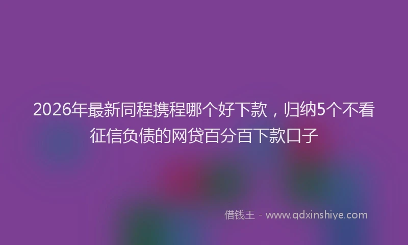 2026年最新同程携程哪个好下款，归纳5个不看征信负债的网贷百分百下款口子