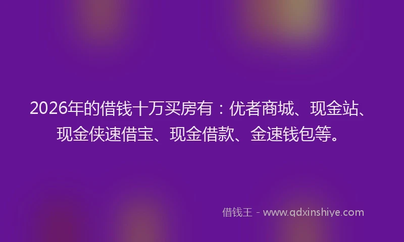 2026年的借钱十万买房有：优者商城、现金站、现金侠速借宝、现金借款、金速钱包等。