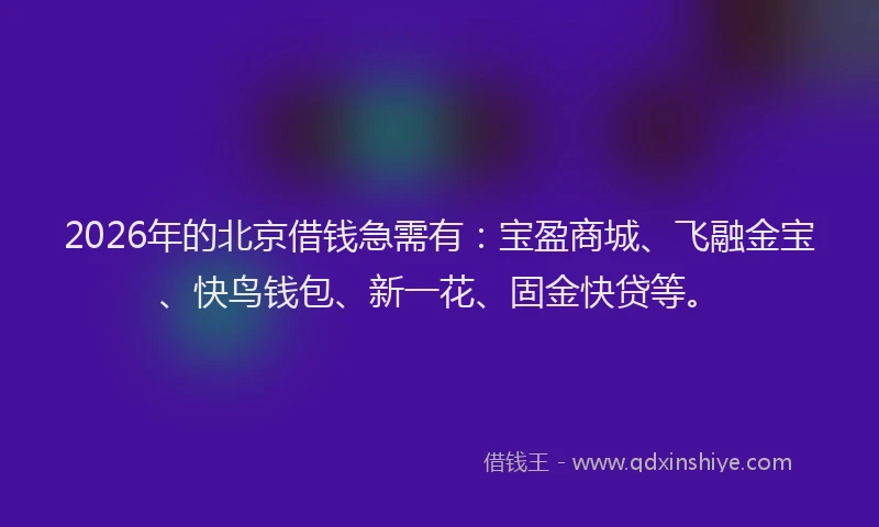 2026年的北京借钱急需有：宝盈商城、飞融金宝、快鸟钱包、新一花、固金快贷等。