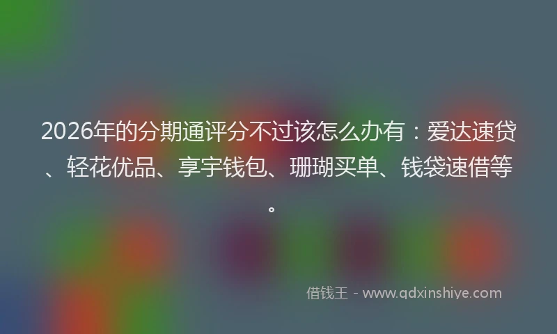 2026年的分期通评分不过该怎么办有：爱达速贷、轻花优品、享宇钱包、珊瑚买单、钱袋速借等。