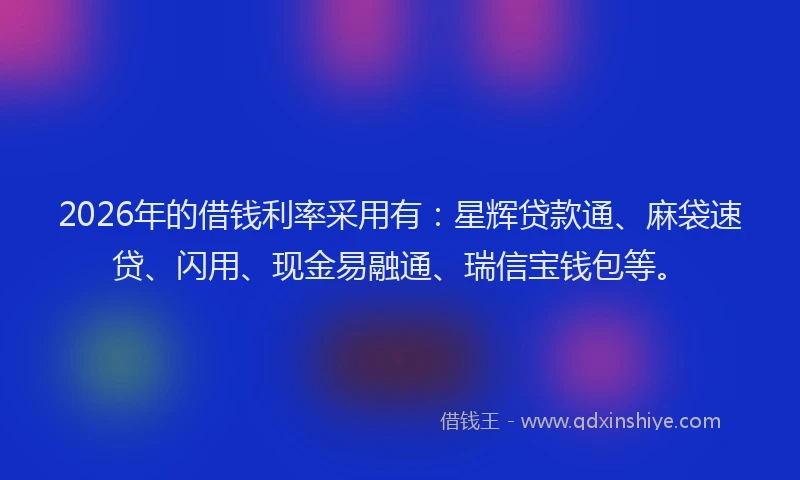 2026年的借钱利率采用有:星辉贷款通、麻袋速贷、闪用、现金易融通、瑞信宝钱包等。
