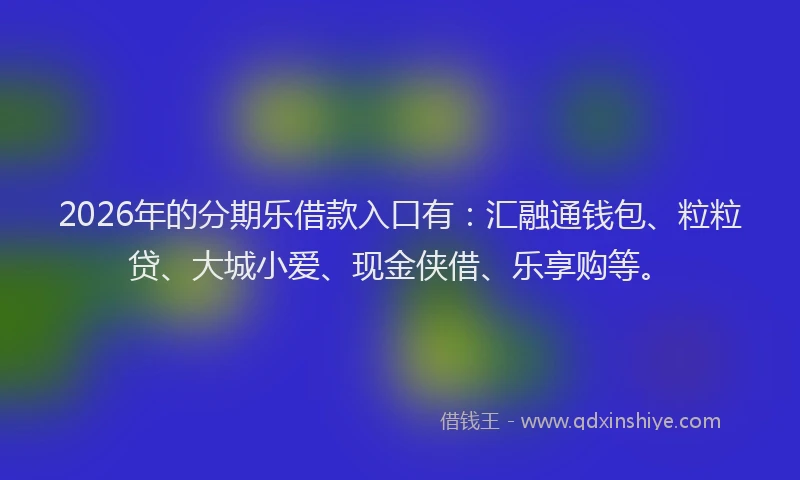 2026年的分期乐借款入口有：汇融通钱包、粒粒贷、大城小爱、现金侠借、乐享购等。