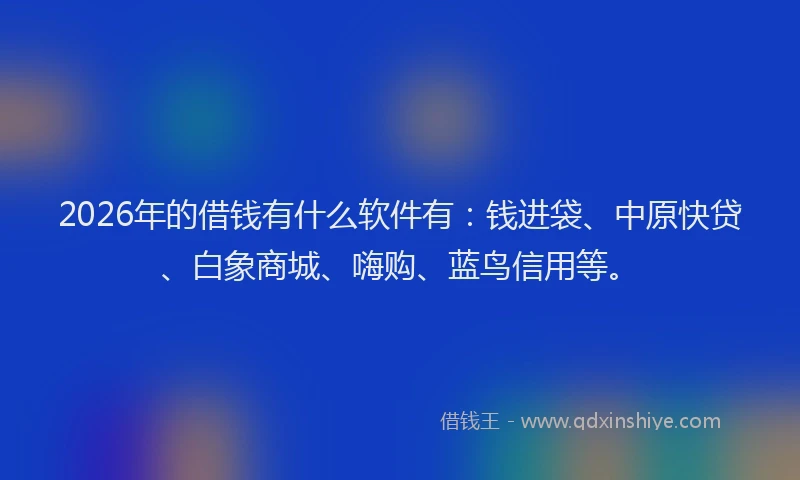 2026年的借钱有什么软件有：钱进袋、中原快贷、白象商城、嗨购、蓝鸟信用等。