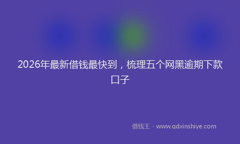 2026年最新借钱最快到，梳理五个网黑逾期下款口子