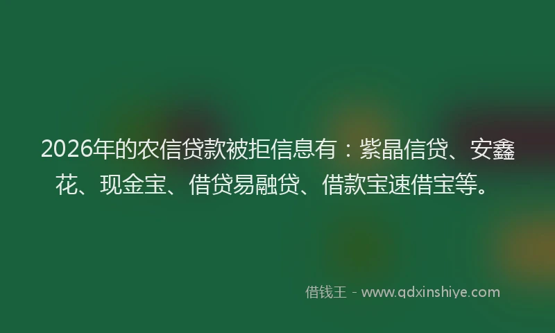 2026年的农信贷款被拒信息有：紫晶信贷、安鑫花、现金宝、借贷易融贷、借款宝速借宝等。
