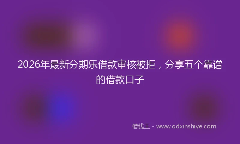 2026年最新分期乐借款审核被拒，分享五个靠谱的借款口子