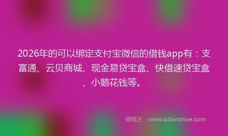 2026年的可以绑定支付宝微信的借钱app有：支富通、云贝商城、现金易贷宝盒、快借速贷宝盒、小鹅花钱等。
