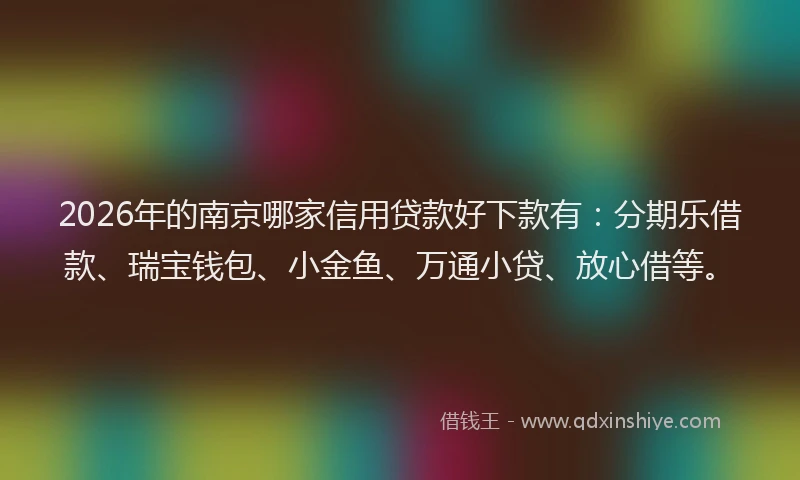2026年的南京哪家信用贷款好下款有：分期乐借款、瑞宝钱包、小金鱼、万通小贷、放心借等。
