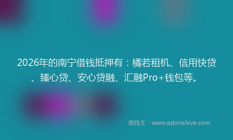 2026年的南宁借钱抵押有:橘若租机、信用快贷、臻心贷、安心贷融、汇融Pro+钱包等。