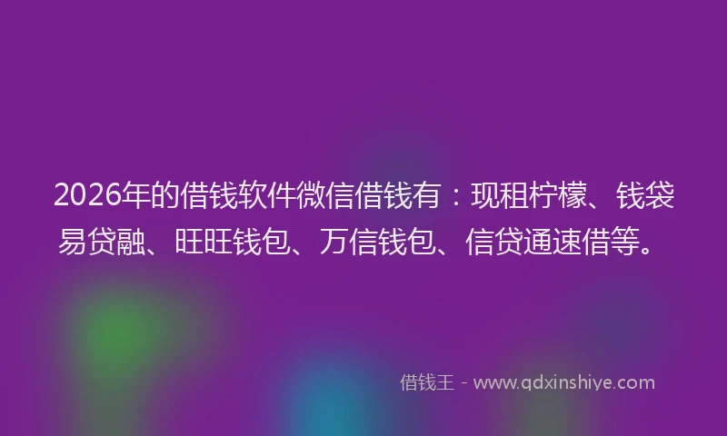 2026年的借钱软件微信借钱有：现租柠檬、钱袋易贷融、旺旺钱包、万信钱包、信贷通速借等。