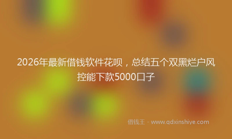2026年最新借钱软件花呗，总结五个双黑烂户风控能下款5000口子