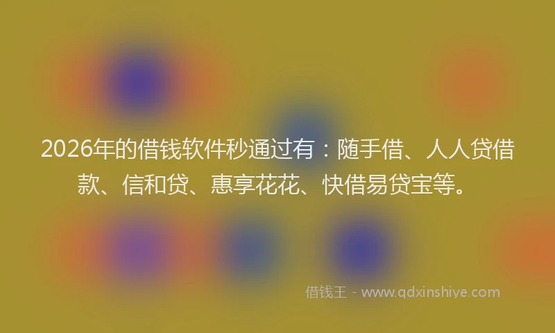 2026年的借钱软件秒通过有：随手借、人人贷借款、信和贷、惠享花花、快借易贷宝等。