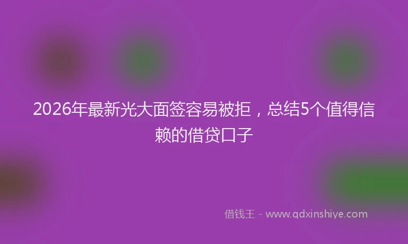 2026年最新光大面签容易被拒，总结5个值得信赖的借贷口子