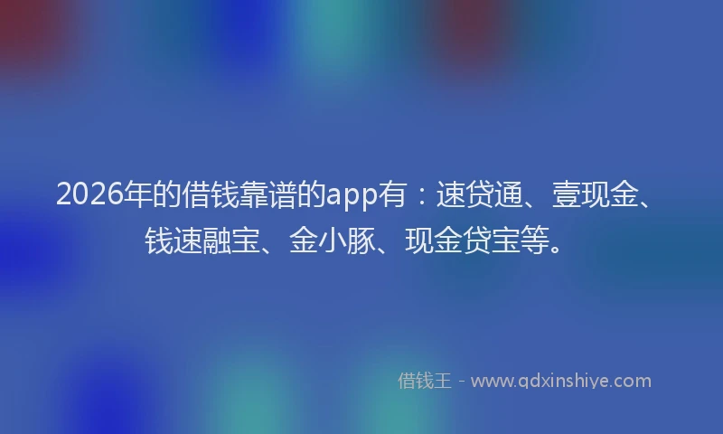 2026年的借钱靠谱的app有：速贷通、壹现金、钱速融宝、金小豚、现金贷宝等。