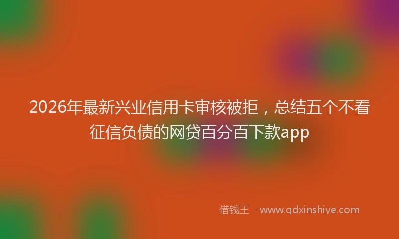 2026年最新兴业信用卡审核被拒,总结五个不看征信负债的网贷百分百下款app