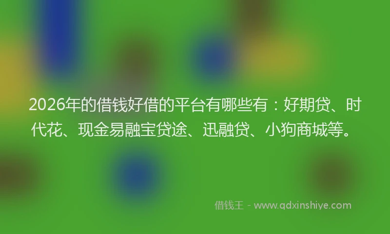 2026年的借钱好借的平台有哪些有：好期贷、时代花、现金易融宝贷途、迅融贷、小狗商城等。