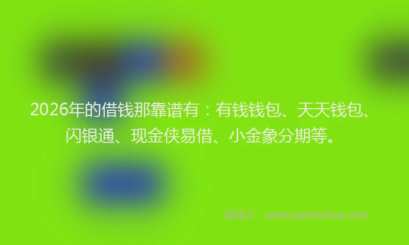 2026年的借钱那靠谱有：有钱钱包、天天钱包、闪银通、现金侠易借、小金象分期等。