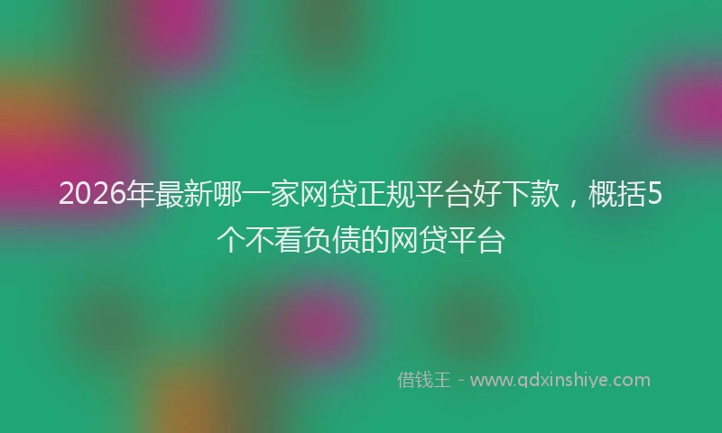 2026年最新哪一家网贷正规平台好下款，概括5个不看负债的网贷平台