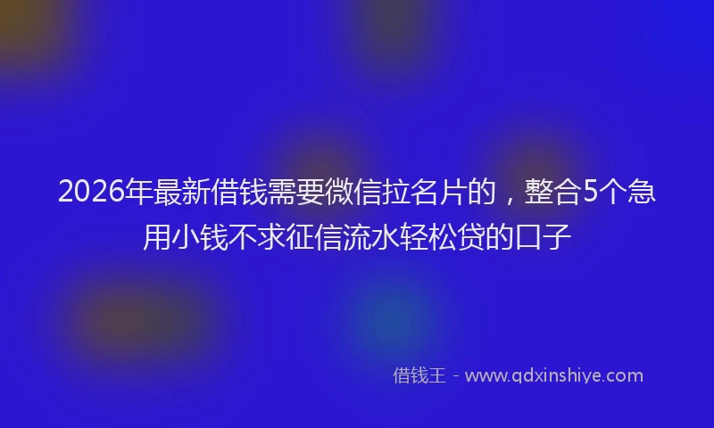 2026年最新借钱需要微信拉名片的，整合5个急用小钱不求征信流水轻松贷的口子