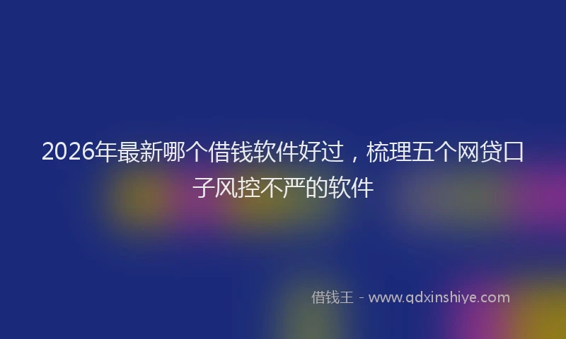 2026年最新哪个借钱软件好过，梳理五个网贷口子风控不严的软件