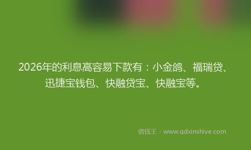2026年的利息高容易下款有：小金鸽、福瑞贷、迅捷宝钱包、快融贷宝、快融宝等。