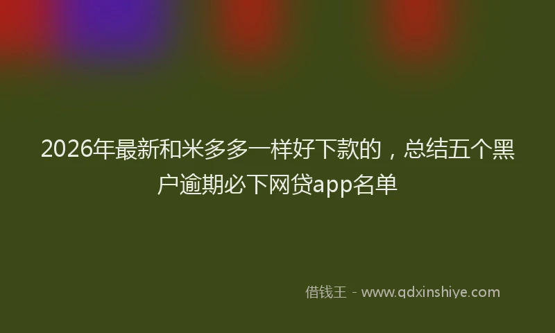 2026年最新和米多多一样好下款的，总结五个黑户逾期必下网贷app名单