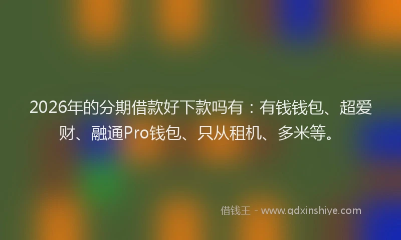 2026年的分期借款好下款吗有:有钱钱包、超爱财、融通Pro钱包、只从租机、多米等。