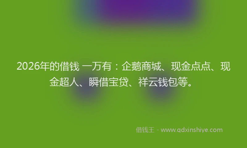2026年的借钱 一万有：企鹅商城、现金点点、现金超人、瞬借宝贷、祥云钱包等。